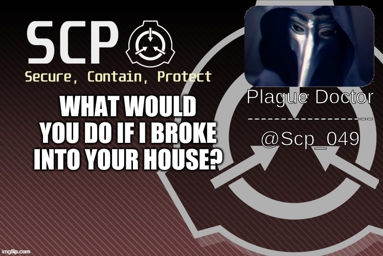 ???? (this better not be a trend) | WHAT WOULD YOU DO IF I BROKE INTO YOUR HOUSE? | image tagged in scp_049 announce | made w/ Imgflip meme maker