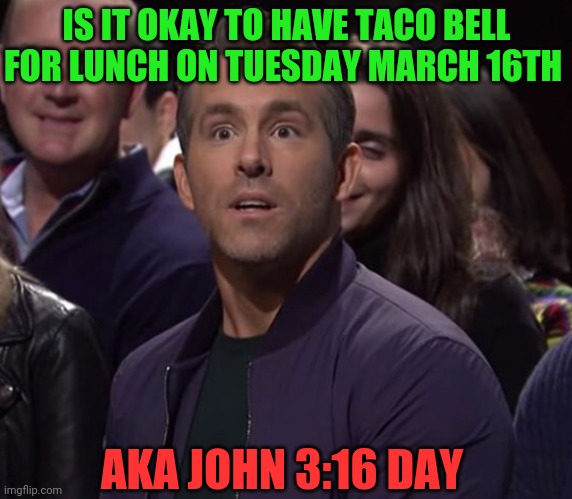 Ryan Reynolds surprised confused face | IS IT OKAY TO HAVE TACO BELL FOR LUNCH ON TUESDAY MARCH 16TH; AKA JOHN 3:16 DAY | image tagged in ryan reynolds surprised confused face | made w/ Imgflip meme maker