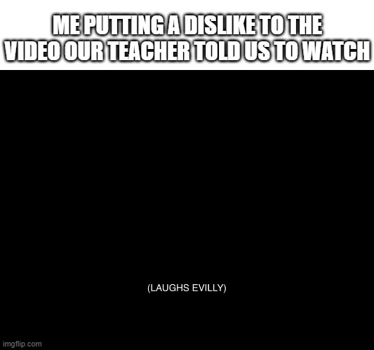 Laughs evilly | ME PUTTING A DISLIKE TO THE VIDEO OUR TEACHER TOLD US TO WATCH | image tagged in laughs evilly | made w/ Imgflip meme maker