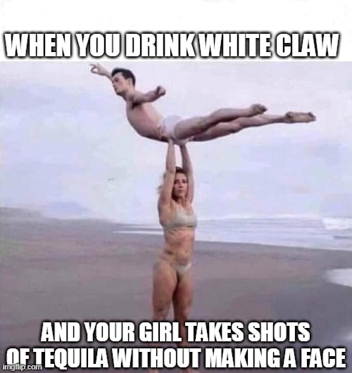 When you drink White claw | WHEN YOU DRINK WHITE CLAW; AND YOUR GIRL TAKES SHOTS OF TEQUILA WITHOUT MAKING A FACE | image tagged in white claw,beach,couple,tequila,strong woman | made w/ Imgflip meme maker