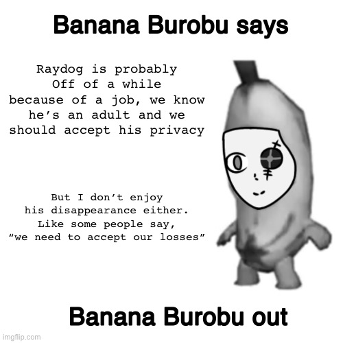 CeraTheBanana’s “announcement template” |  Raydog is probably Off of a while because of a job, we know he’s an adult and we should accept his privacy; But I don’t enjoy his disappearance either. Like some people say, “we need to accept our losses” | image tagged in cerathebanana s announcement template | made w/ Imgflip meme maker