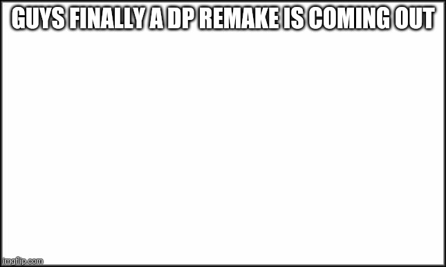 plain white | GUYS FINALLY A DP REMAKE IS COMING OUT | image tagged in plain white | made w/ Imgflip meme maker