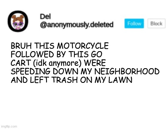 Del Announcement | BRUH THIS MOTORCYCLE FOLLOWED BY THIS GO CART (idk anymore) WERE SPEEDING DOWN MY NEIGHBORHOOD AND LEFT TRASH ON MY LAWN | image tagged in del announcement | made w/ Imgflip meme maker