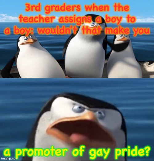 Wouldn't that make you | 3rd graders when the teacher assigns a boy to a boy: wouldn't that make you a promoter of gay pride? | image tagged in wouldn't that make you | made w/ Imgflip meme maker