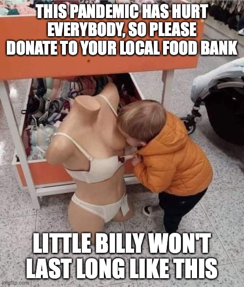 Mom's Running Dry | THIS PANDEMIC HAS HURT EVERYBODY, SO PLEASE DONATE TO YOUR LOCAL FOOD BANK; LITTLE BILLY WON'T LAST LONG LIKE THIS | image tagged in baby,funny,pandemic,funny memes,memes | made w/ Imgflip meme maker