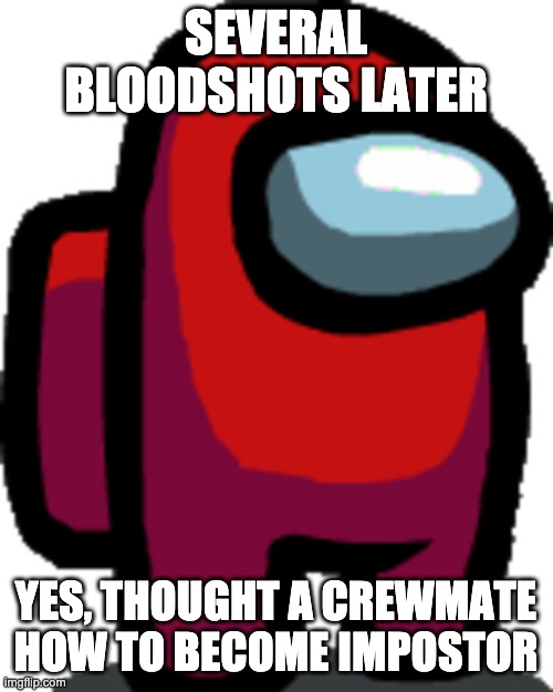 Among us red crewmate | SEVERAL BLOODSHOTS LATER YES, THOUGHT A CREWMATE HOW TO BECOME IMPOSTOR | image tagged in among us red crewmate | made w/ Imgflip meme maker