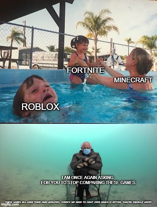 Read the message at the bottom. | FORTNITE; MINECRAFT; ROBLOX; I AM ONCE AGAIN ASKING..
FOR YOU TO STOP COMPARING THESE GAMES. THESE GAMES ALL HAVE THEIR OWN QUALITIES, THERE'S NO NEED TO FIGHT OVER WHICH IS BETTER, THEY'RE EQUALLY GREAT. | image tagged in roblox,fortnite,minecraft,video games,videogames,bernie i am once again asking for your support | made w/ Imgflip meme maker