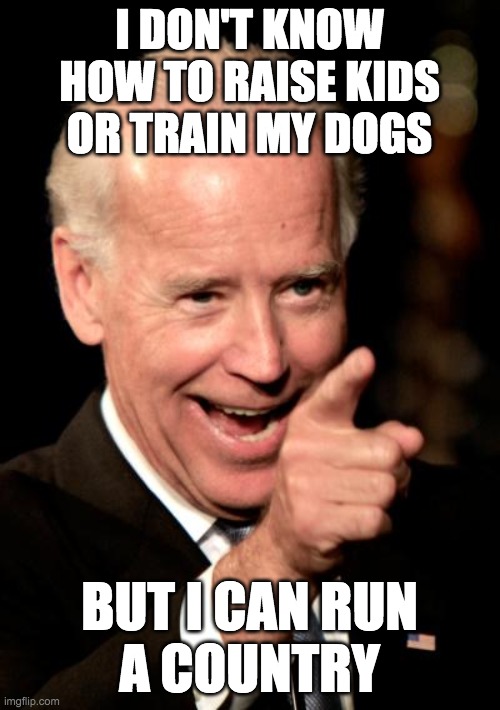 Smilin Biden Meme | I DON'T KNOW HOW TO RAISE KIDS OR TRAIN MY DOGS BUT I CAN RUN
A COUNTRY | image tagged in memes,smilin biden | made w/ Imgflip meme maker