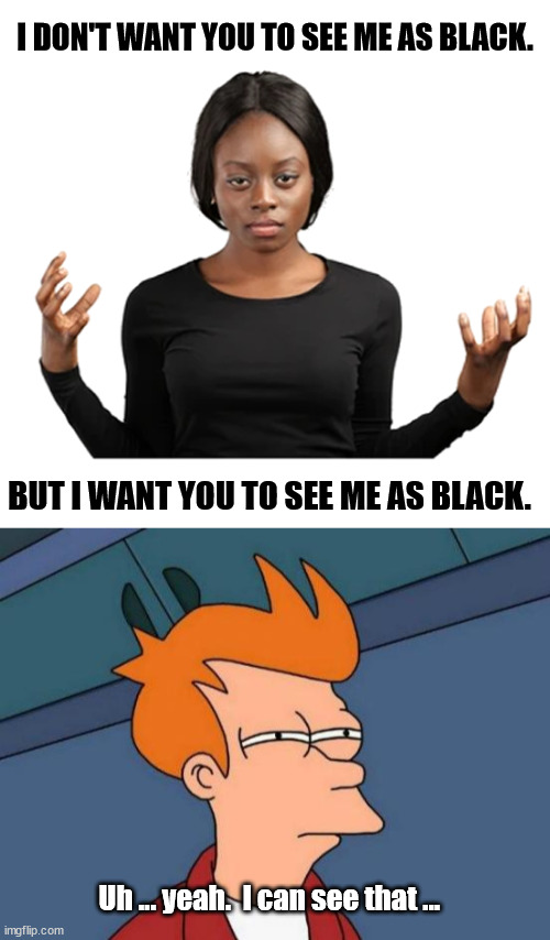 Conflicting Black Community Wants. | I DON'T WANT YOU TO SEE ME AS BLACK. BUT I WANT YOU TO SEE ME AS BLACK. Uh ... yeah.  I can see that ... | image tagged in futurama fry,blm,blacks,entitlement,reparations,delusional | made w/ Imgflip meme maker
