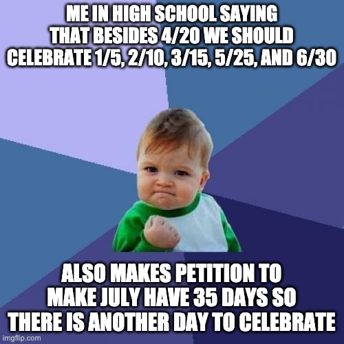 Success Kid Meme | ME IN HIGH SCHOOL SAYING THAT BESIDES 4/20 WE SHOULD CELEBRATE 1/5, 2/10, 3/15, 5/25, AND 6/30 ALSO MAKES PETITION TO MAKE JULY HAVE 35 DAYS | image tagged in memes,success kid | made w/ Imgflip meme maker