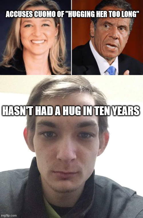sign of the times | ACCUSES CUOMO OF "HUGGING HER TOO LONG"; HASN'T HAD A HUG IN TEN YEARS | image tagged in incel,andrew cuomo,metoo,sexual harassment,toxic masculinity | made w/ Imgflip meme maker