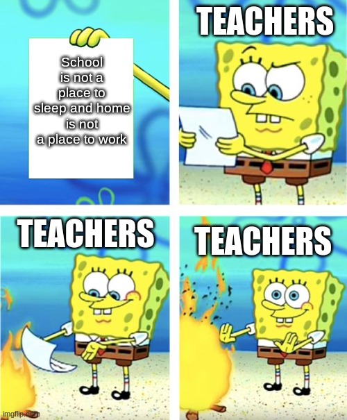 Spongebob Burning Paper | TEACHERS; School is not a place to sleep and home is not a place to work; TEACHERS; TEACHERS | image tagged in spongebob burning paper | made w/ Imgflip meme maker