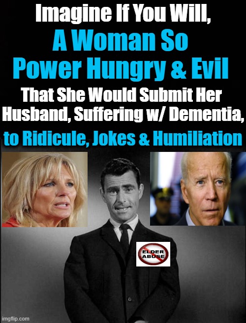 And You Better Call Her "Doctor"! | Imagine If You Will, A Woman So 
Power Hungry & Evil; That She Would Submit Her 

Husband, Suffering w/ Dementia, to Ridicule, Jokes & Humiliation | image tagged in politics,joe biden,dementia,elder abuse,evil wife,imagine if you will | made w/ Imgflip meme maker