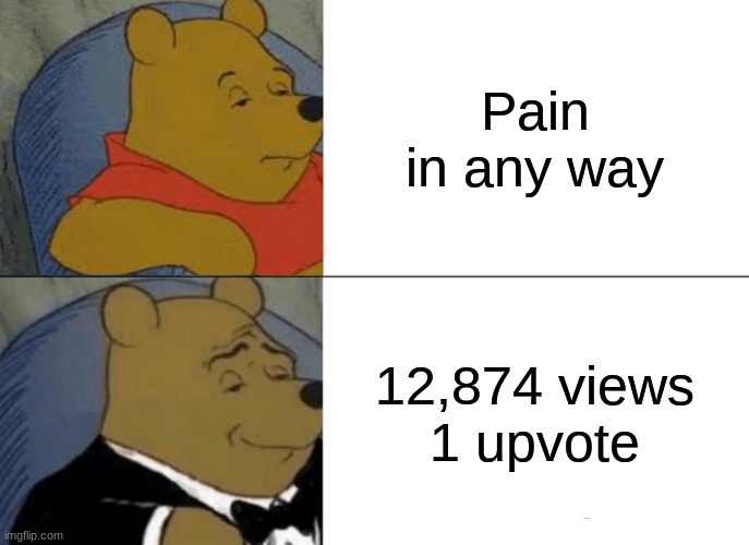 sad | Pain in any way; 12,874 views
1 upvote | image tagged in memes,tuxedo winnie the pooh | made w/ Imgflip meme maker