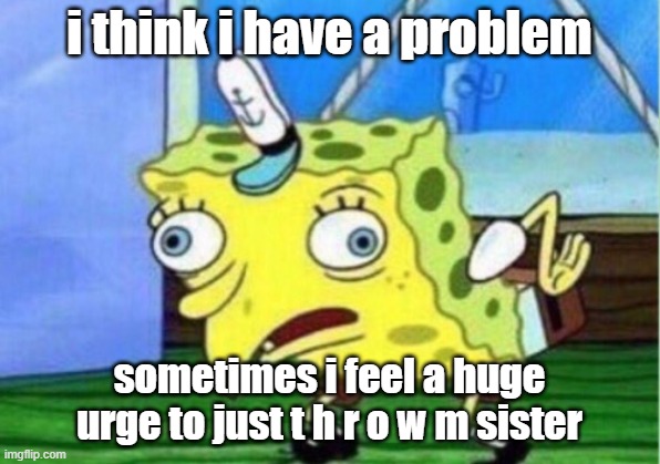 Mocking Spongebob | i think i have a problem; sometimes i feel a huge urge to just t h r o w m sister | image tagged in memes,mocking spongebob | made w/ Imgflip meme maker