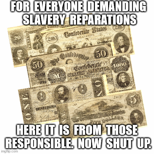 U.S. Slavery Reparations Payment | FOR  EVERYONE  DEMANDING  SLAVERY  REPARATIONS; HERE  IT  IS  FROM  THOSE  RESPONSIBLE.  NOW  SHUT  UP. | image tagged in reparations,blm,blacks,slavery,entitlement,democrats | made w/ Imgflip meme maker