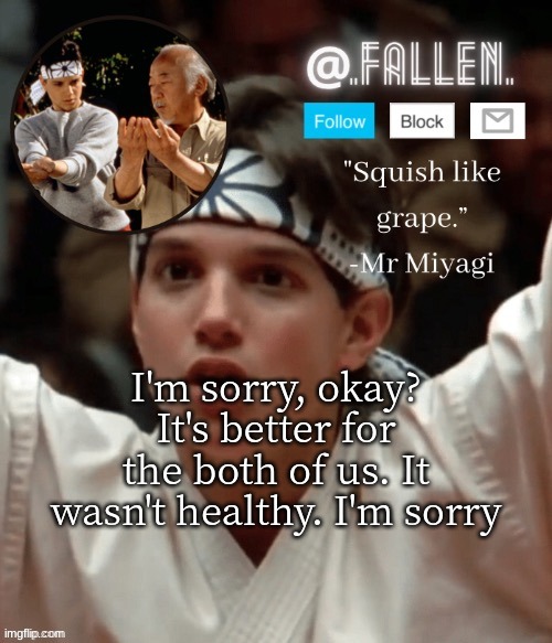 no context go brrrrr | I'm sorry, okay? It's better for the both of us. It wasn't healthy. I'm sorry | image tagged in karate kid temp | made w/ Imgflip meme maker