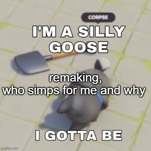 silly goose | remaking,
who simps for me and why | image tagged in silly goose | made w/ Imgflip meme maker
