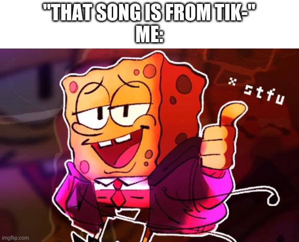 mhm. | "THAT SONG IS FROM TIK-"
ME: | image tagged in memes,funny,stfu,spongebob | made w/ Imgflip meme maker