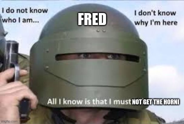 I dont know who | FRED NOT GET THE HORNI | image tagged in i dont know who | made w/ Imgflip meme maker