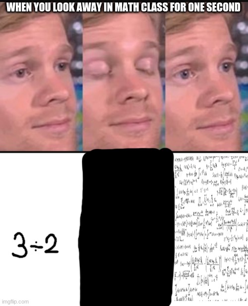 Its true tho | WHEN YOU LOOK AWAY IN MATH CLASS FOR ONE SECOND | image tagged in blinking guy,math,i hate when this happens tho | made w/ Imgflip meme maker