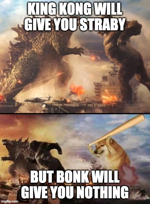 Godzilla vs king kong vs bonk | KING KONG WILL GIVE YOU STRABY BUT BONK WILL GIVE YOU NOTHING | image tagged in godzilla vs king kong vs bonk | made w/ Imgflip meme maker