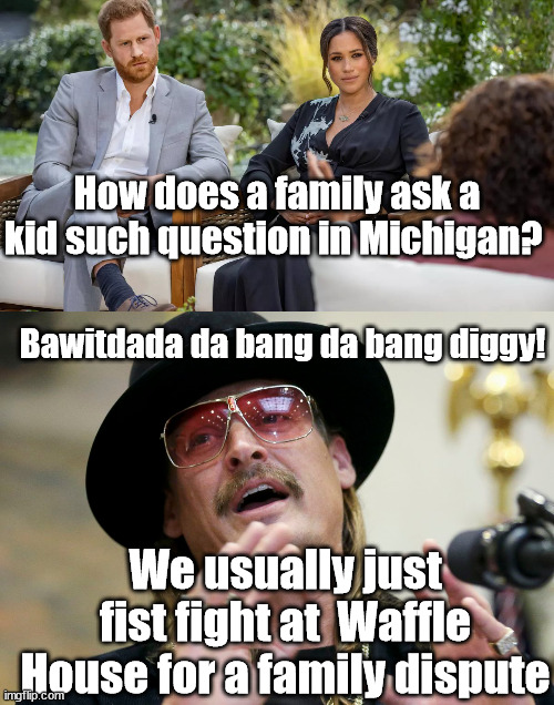 How does a family ask a kid such question in Michigan? Bawitdada da bang da bang diggy! We usually just fist fight at  Waffle House for a family dispute | image tagged in kid rock,meghan markle | made w/ Imgflip meme maker