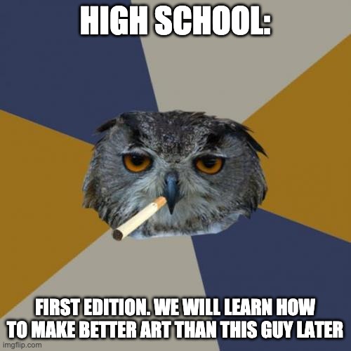 Art Student Owl Meme | HIGH SCHOOL: FIRST EDITION. WE WILL LEARN HOW TO MAKE BETTER ART THAN THIS GUY LATER | image tagged in memes,art student owl | made w/ Imgflip meme maker