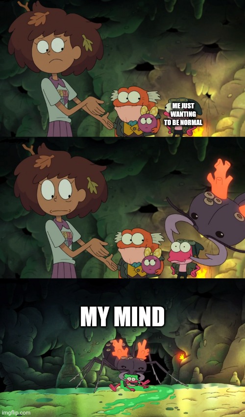 Sprig Getting Carried Away By An Ant | ME JUST WANTING TO BE NORMAL; MY MIND | image tagged in sprig getting carried away by an ant | made w/ Imgflip meme maker