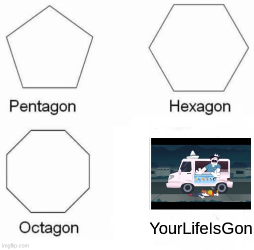 Pentagon Hexagon Octagon | YourLifeIsGon | image tagged in memes,pentagon hexagon octagon | made w/ Imgflip meme maker
