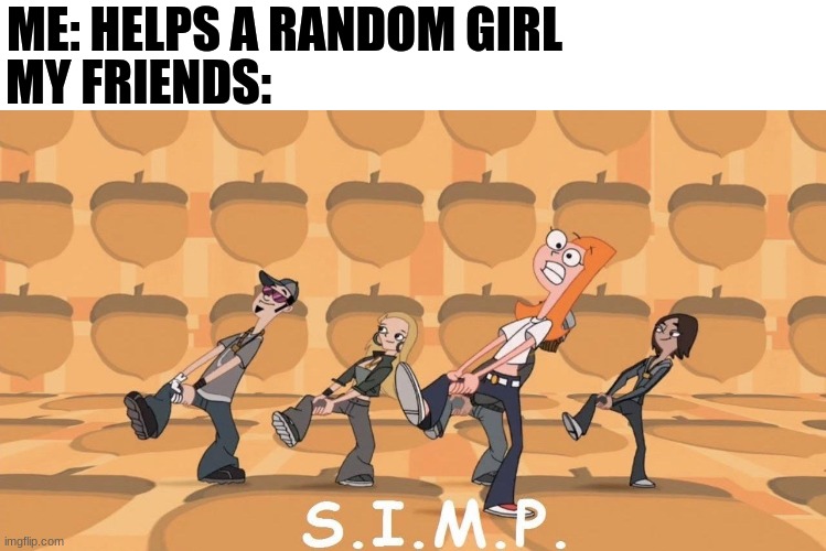 Simp | MY FRIENDS:; ME: HELPS A RANDOM GIRL | image tagged in simp | made w/ Imgflip meme maker