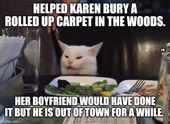 Salad cat | HELPED KAREN BURY A ROLLED UP CARPET IN THE WOODS. J M; HER BOYFRIEND WOULD HAVE DONE IT BUT HE IS OUT OF TOWN FOR A WHILE. | image tagged in salad cat | made w/ Imgflip meme maker