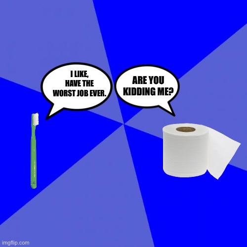 Is That So? | I LIKE, HAVE THE WORST JOB EVER. ARE YOU KIDDING ME? | image tagged in memes,blank blue background,toilet paper,toothbrush | made w/ Imgflip meme maker