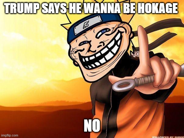 naruto troll | TRUMP SAYS HE WANNA BE HOKAGE; NO | image tagged in naruto troll | made w/ Imgflip meme maker