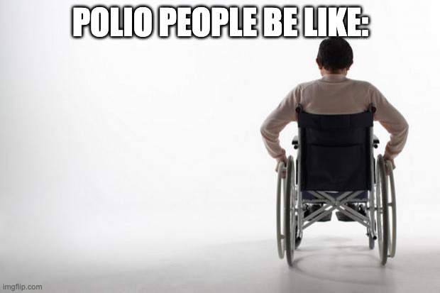 wheelchair | POLIO PEOPLE BE LIKE: | image tagged in wheelchair | made w/ Imgflip meme maker