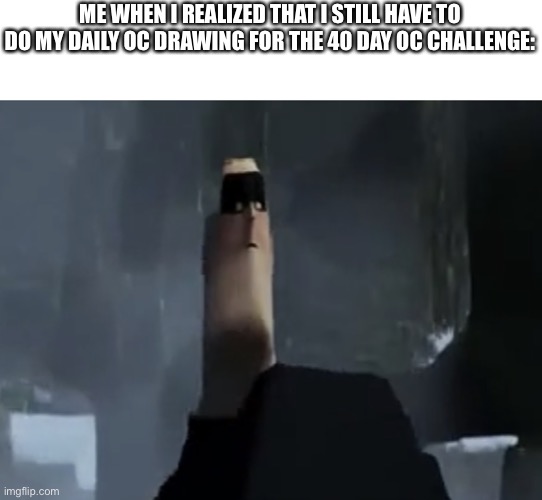 I haven’t done it yet | ME WHEN I REALIZED THAT I STILL HAVE TO DO MY DAILY OC DRAWING FOR THE 40 DAY OC CHALLENGE: | image tagged in mr incredible thin head | made w/ Imgflip meme maker
