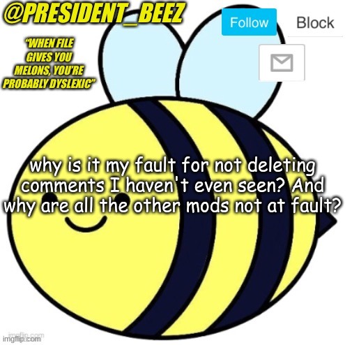 Lachancla and scar could have deleted them while I wasn't online | why is it my fault for not deleting comments I haven't even seen? And why are all the other mods not at fault? | image tagged in president_beez announcement | made w/ Imgflip meme maker