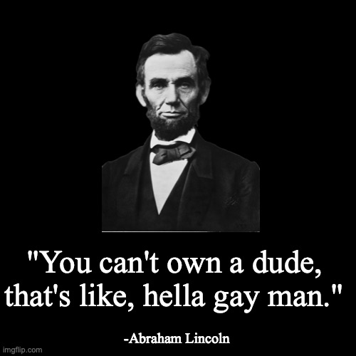 credit to some random YouTube comment I found | "You can't own a dude, that's like, hella gay man."; -Abraham Lincoln | image tagged in quote background | made w/ Imgflip meme maker