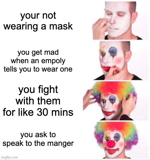 Clown Applying Makeup Meme | your not wearing a mask; you get mad when an empoly tells you to wear one; you fight with them for like 30 mins; you ask to speak to the manger | image tagged in memes,clown applying makeup | made w/ Imgflip meme maker