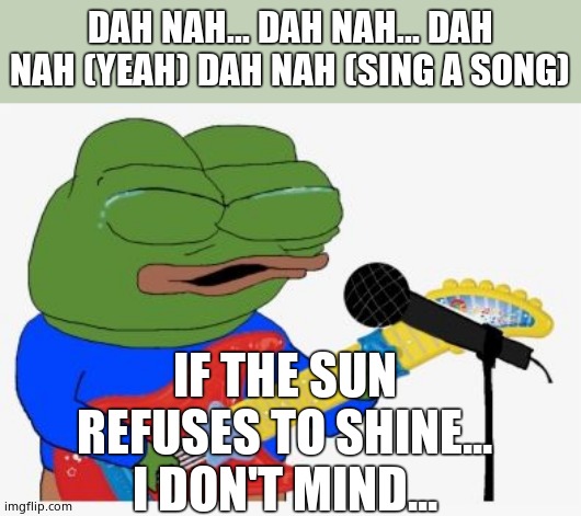 Pepe rocking | DAH NAH... DAH NAH... DAH NAH (YEAH) DAH NAH (SING A SONG) IF THE SUN REFUSES TO SHINE... I DON'T MIND... | image tagged in pepe rocking | made w/ Imgflip meme maker