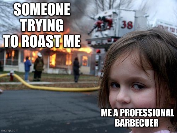 Disaster Girl Meme | SOMEONE TRYING TO ROAST ME; ME A PROFESSIONAL BARBECUER | image tagged in memes,disaster girl | made w/ Imgflip meme maker