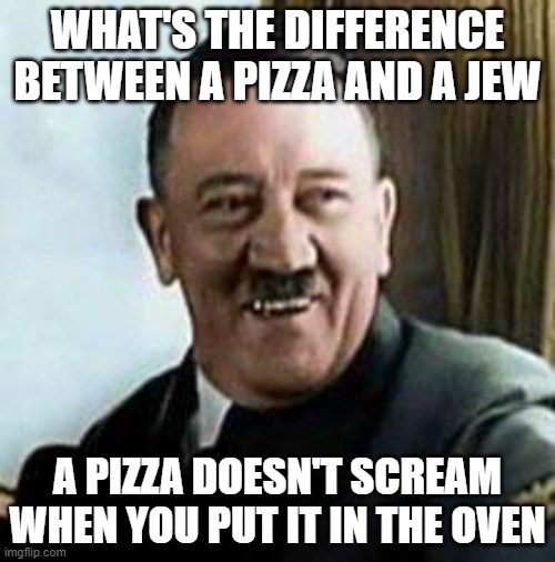 laughing hitler | WHAT'S THE DIFFERENCE BETWEEN A PIZZA AND A JEW; A PIZZA DOESN'T SCREAM WHEN YOU PUT IT IN THE OVEN | image tagged in laughing hitler | made w/ Imgflip meme maker