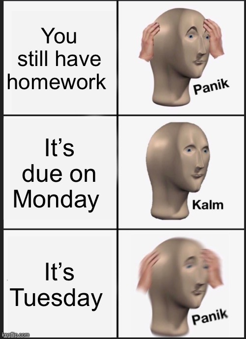 Does this happen to anyone else?? | You still have homework; It’s due on Monday; It’s Tuesday | image tagged in memes,panik kalm panik | made w/ Imgflip meme maker