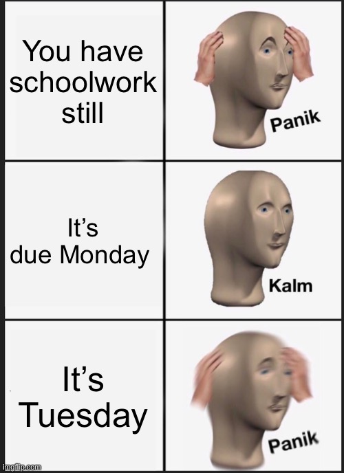 I accidentally posted this in a another stream, not intentional | You have schoolwork still; It’s due Monday; It’s Tuesday | image tagged in memes,panik kalm panik | made w/ Imgflip meme maker