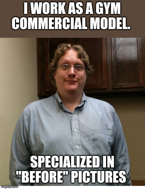 Gym model | I WORK AS A GYM COMMERCIAL MODEL. SPECIALIZED IN "BEFORE" PICTURES | image tagged in fat,obese,fupa,gym memes,exercise | made w/ Imgflip meme maker