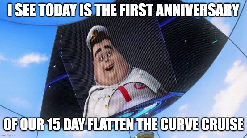 Wall-E captain's announcements | I SEE TODAY IS THE FIRST ANNIVERSARY; OF OUR 15 DAY FLATTEN THE CURVE CRUISE | image tagged in wall-e captain's announcements | made w/ Imgflip meme maker