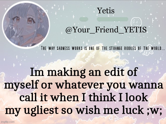 ;w; | Im making an edit of myself or whatever you wanna call it when I think I look my ugliest so wish me luck ;w; | image tagged in cloudie yetis | made w/ Imgflip meme maker