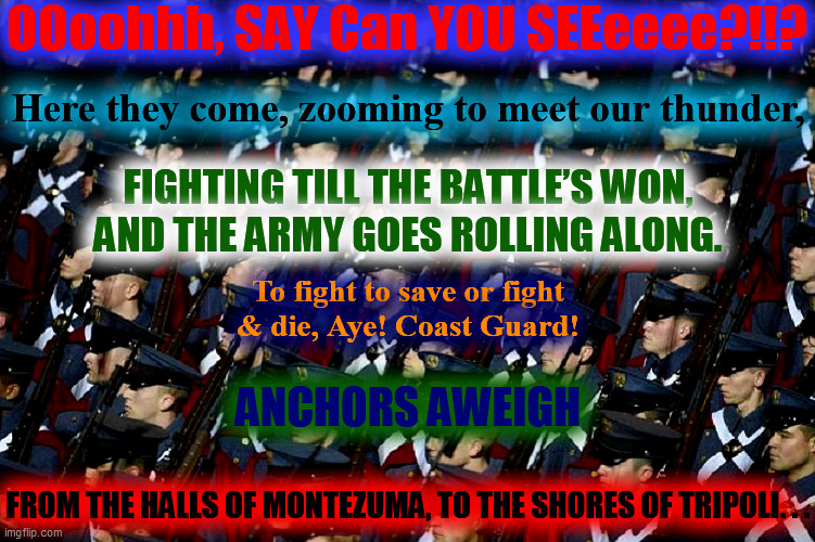 SORRY. Could. NOT. Get. Space. Force. In. Here. | OOoohhh, SAY Can YOU SEEeeee?!!? Here they come, zooming to meet our thunder, FIGHTING TILL THE BATTLE’S WON,
AND THE ARMY GOES ROLLING ALONG. To fight to save or fight
& die, Aye! Coast Guard! ANCHORS AWEIGH; FROM THE HALLS OF MONTEZUMA, TO THE SHORES OF TRIPOLI. . . | image tagged in maybe next time,sah_loot,thanks,good luck,godspeed,win | made w/ Imgflip meme maker
