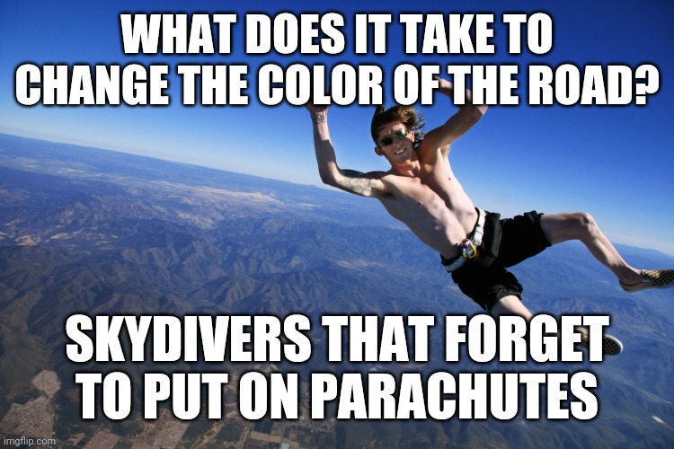 Uh oh | WHAT DOES IT TAKE TO CHANGE THE COLOR OF THE ROAD? SKYDIVERS THAT FORGET TO PUT ON PARACHUTES | image tagged in skydive without a parachute,funny,wtf,design,dark humor | made w/ Imgflip meme maker