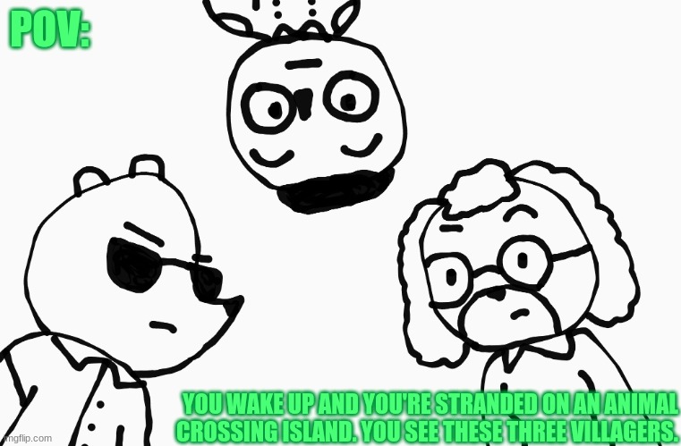 Animal Crossing RP | POV:; YOU WAKE UP AND YOU'RE STRANDED ON AN ANIMAL CROSSING ISLAND. YOU SEE THESE THREE VILLAGERS. | made w/ Imgflip meme maker